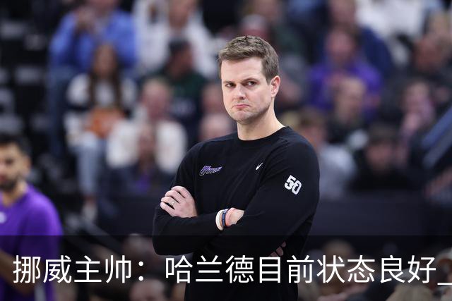 挪威主帅：哈兰德目前状态良好 他是世界上最好的射手